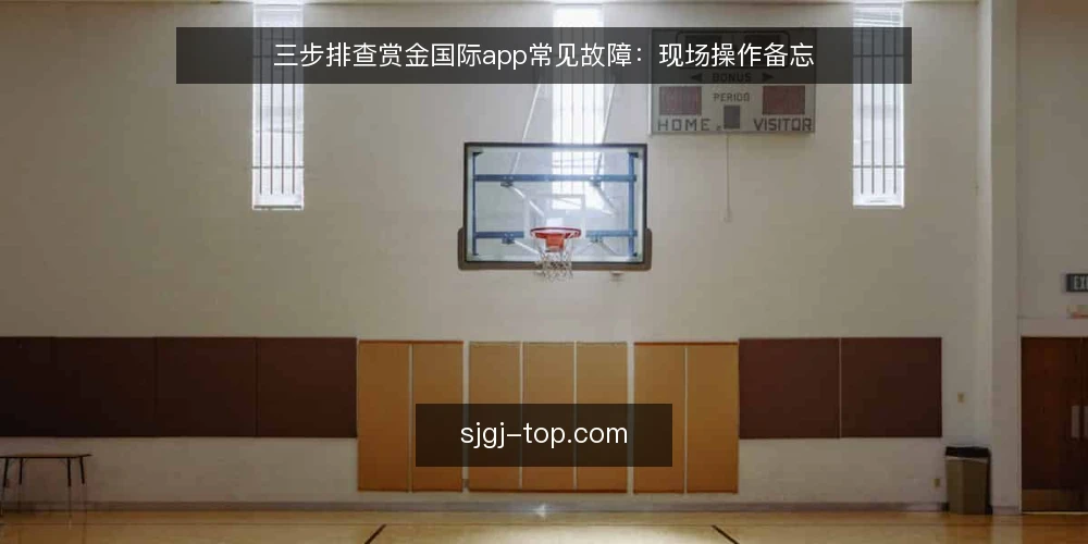 三步排查赏金国际app常见故障:现场操作备忘 — 第一步:先看信号,别急着动手 配图