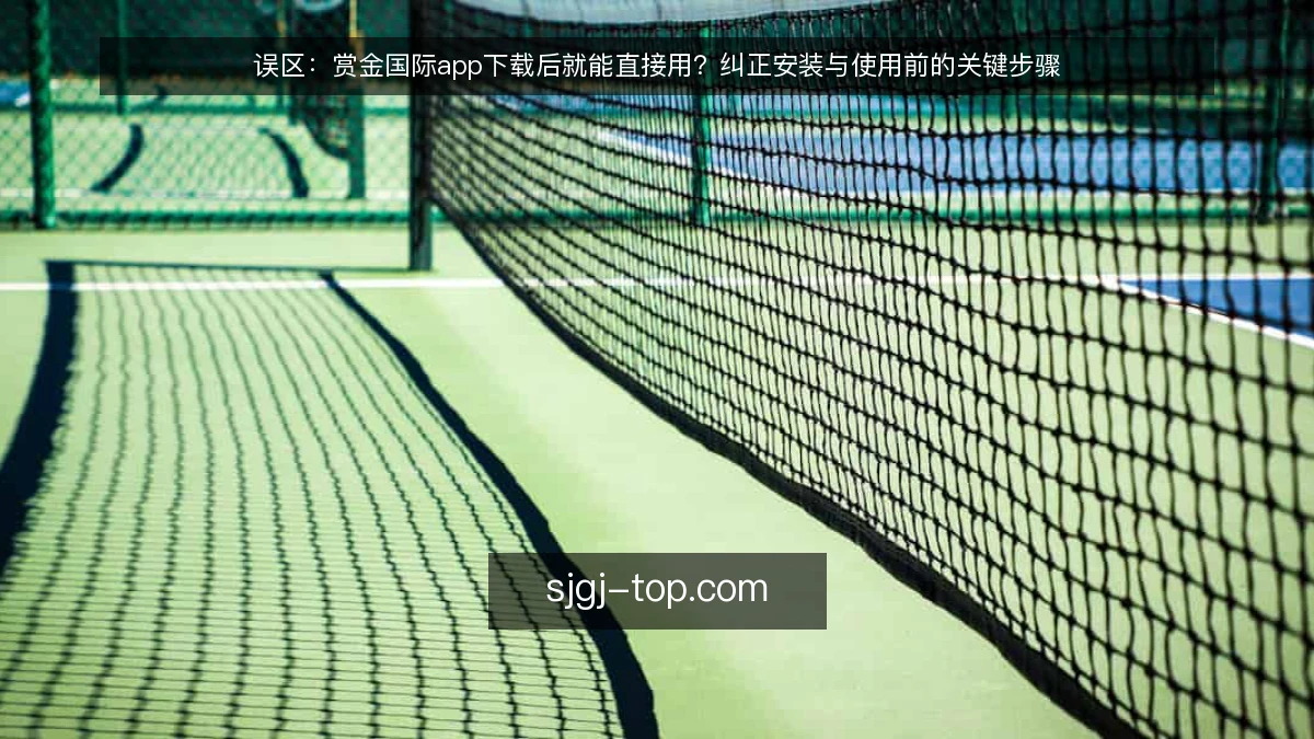 误区：赏金国际app下载后就能直接用？纠正安装与使用前的关键步骤