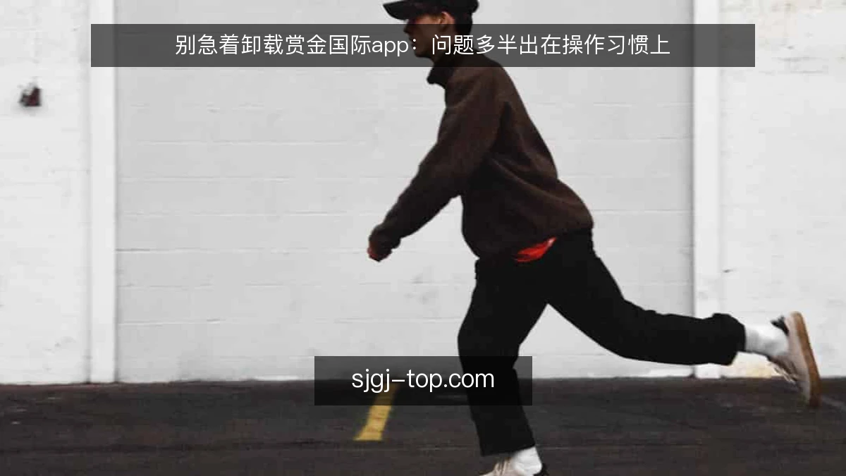 别急着卸载赏金国际app：问题多半出在操作习惯上