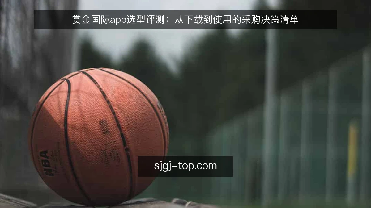 赏金国际app选型评测:从下载到使用的采购决策清单